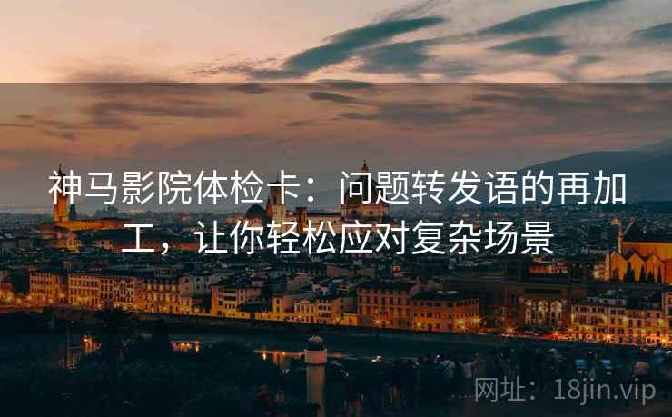 神马影院体检卡:问题转发语的再加工,让你轻松应对复杂场景 神马影院体检卡:问题转发语的再加工,让你轻松应对复杂场景