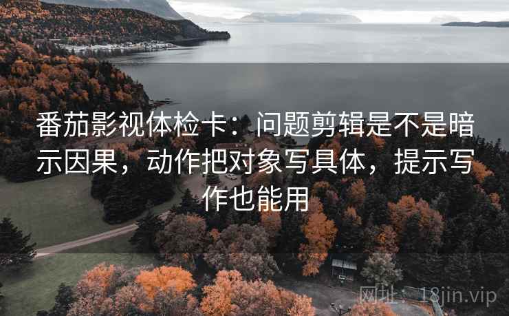 番茄影视体检卡:问题剪辑是不是暗示因果,动作把对象写具体,提示写作也能用 番茄影视体检卡:问题剪辑是不是暗示因果,动作把对象写具体,提示写作也能用