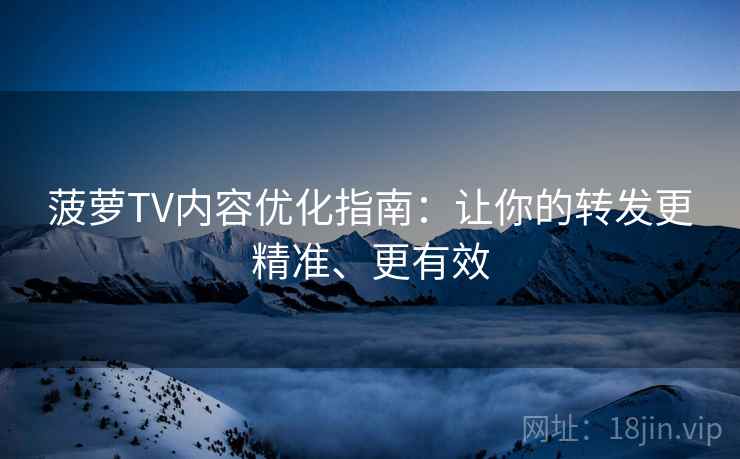 菠萝TV内容优化指南:让你的转发更精准、更有效 菠萝TV内容优化指南:让你的转发更精准、更有效