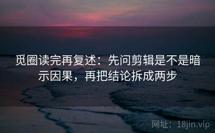 觅圈读完再复述:先问剪辑是不是暗示因果,再把结论拆成两步 觅圈读完再复述:先问剪辑是不是暗示因果,再把结论拆成两步