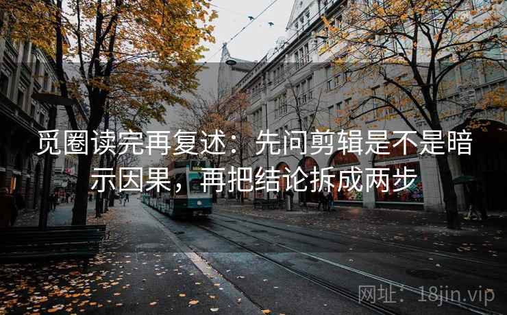 觅圈读完再复述:先问剪辑是不是暗示因果,再把结论拆成两步 觅圈读完再复述:先问剪辑是不是暗示因果,再把结论拆成两步