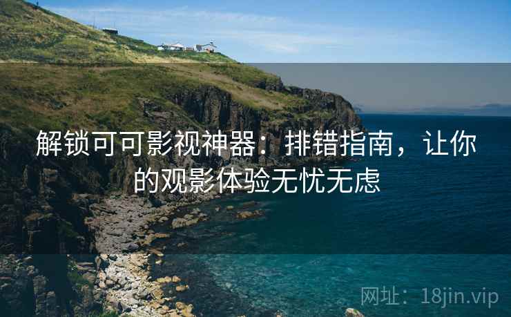 解锁可可影视神器:排错指南,让你的观影体验无忧无虑 解锁可可影视神器:排错指南,让你的观影体验无忧无虑