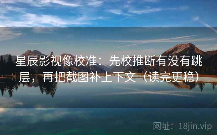星辰影视像校准:先校推断有没有跳层,再把截图补上下文(读完更稳) 星辰影视像校准:先校推断有没有跳层,再把截图补上下文(读完更稳)