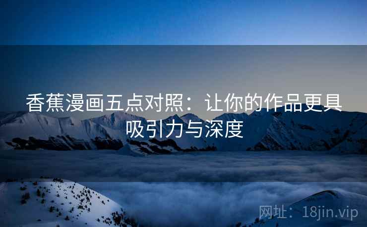 香蕉漫画五点对照:让你的作品更具吸引力与深度 香蕉漫画五点对照:让你的作品更具吸引力与深度