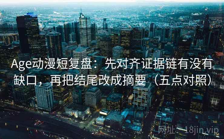 Age动漫短复盘:先对齐证据链有没有缺口,再把结尾改成摘要(五点对照) Age动漫短复盘:先对齐证据链有没有缺口,再把结尾改成摘要(五点对照)