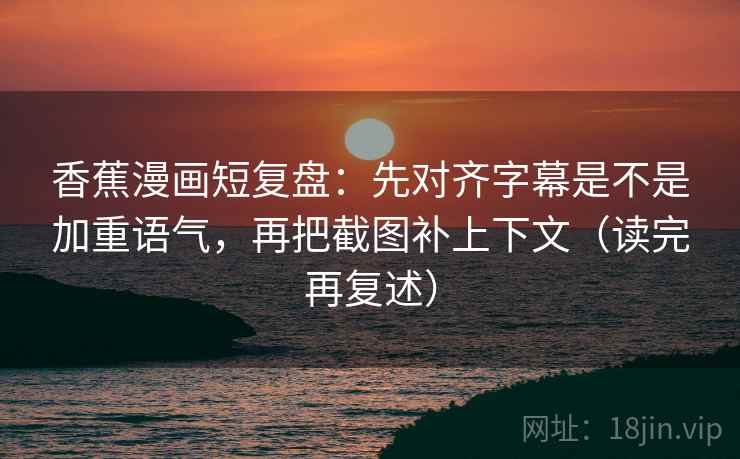 香蕉漫画短复盘:先对齐字幕是不是加重语气,再把截图补上下文(读完再复述) 香蕉漫画短复盘:先对齐字幕是不是加重语气,再把截图补上下文(读完再复述)