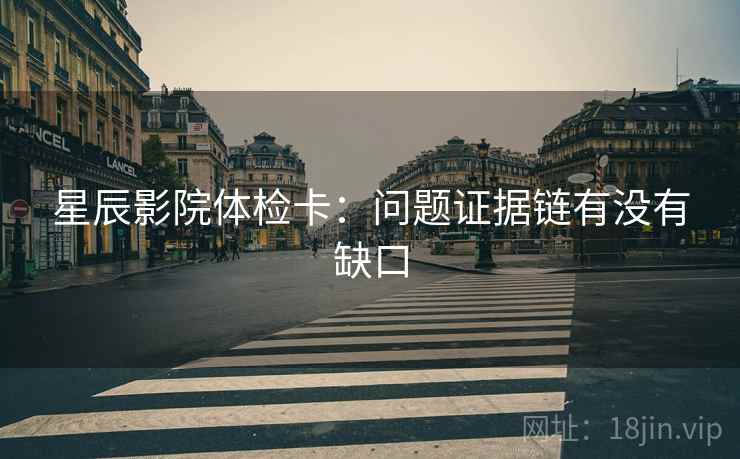 星辰影院体检卡:问题证据链有没有缺口 星辰影院体检卡:问题证据链有没有缺口