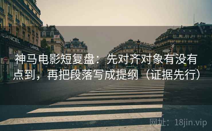 神马电影短复盘：先对齐对象有没有点到，再把段落写成提纲（证据先行）