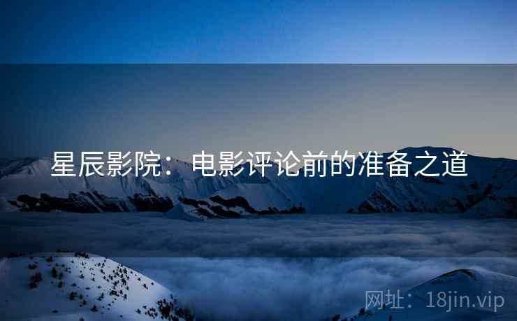 星辰影院:电影评论前的准备之道 星辰影院:电影评论前的准备之道