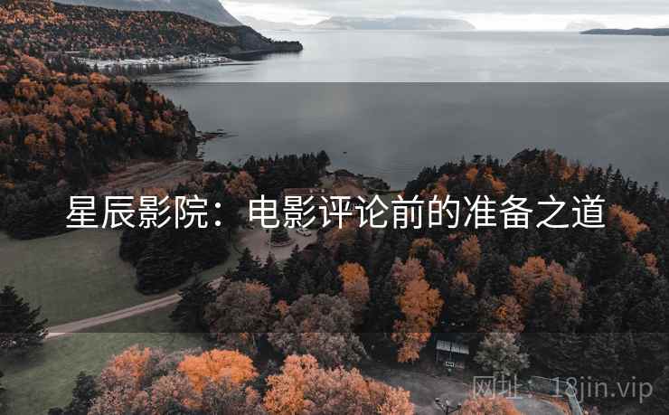 星辰影院:电影评论前的准备之道 星辰影院:电影评论前的准备之道