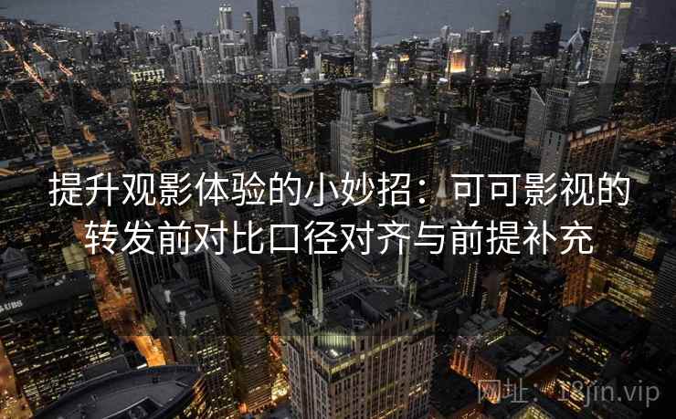 提升观影体验的小妙招:可可影视的转发前对比口径对齐与前提补充 提升观影体验的小妙招:可可影视的转发前对比口径对齐与前提补充