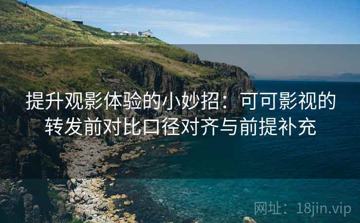 提升观影体验的小妙招:可可影视的转发前对比口径对齐与前提补充 提升观影体验的小妙招:可可影视的转发前对比口径对齐与前提补充
