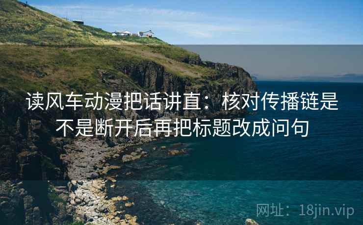 读风车动漫把话讲直：核对传播链是不是断开后再把标题改成问句