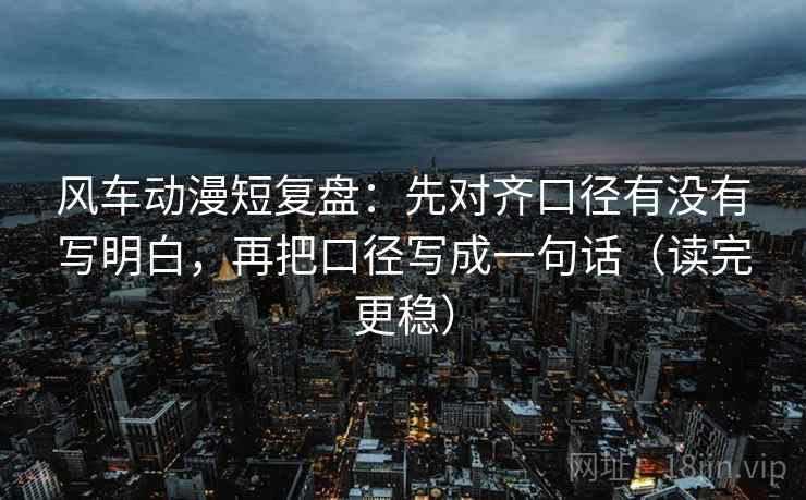 风车动漫短复盘：先对齐口径有没有写明白，再把口径写成一句话（读完更稳）