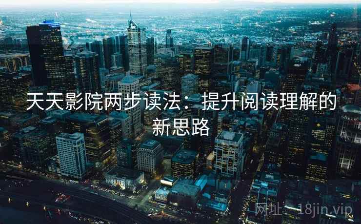 天天影院两步读法:提升阅读理解的新思路 天天影院两步读法:提升阅读理解的新思路