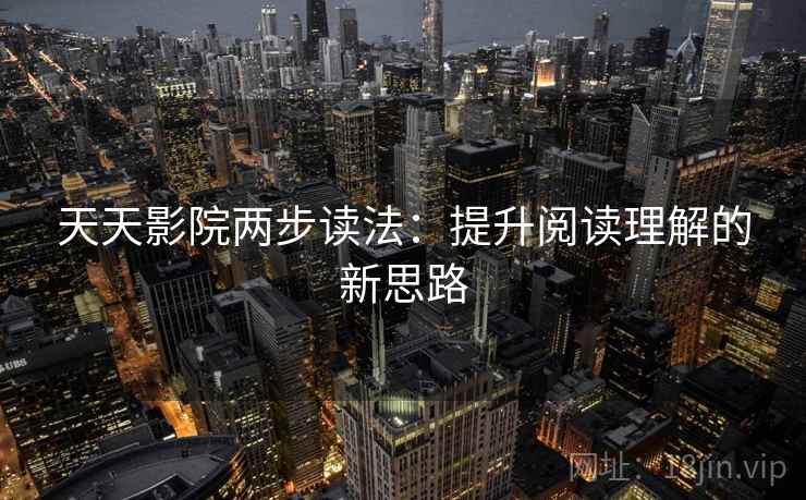 天天影院两步读法:提升阅读理解的新思路 天天影院两步读法:提升阅读理解的新思路