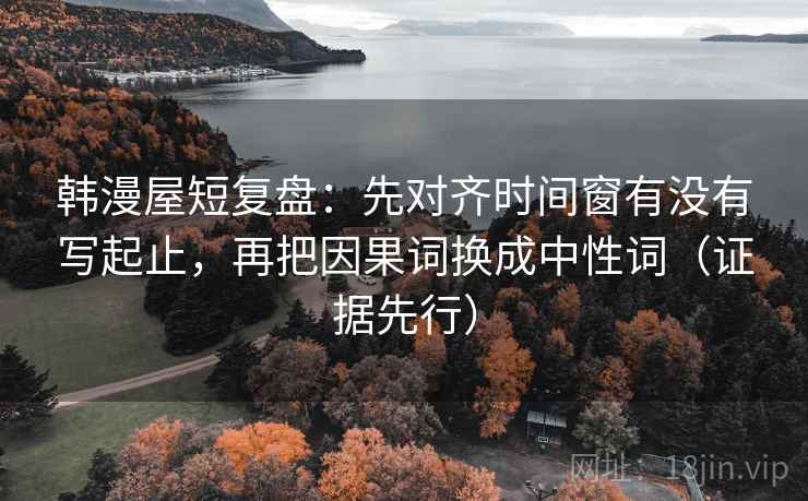 韩漫屋短复盘:先对齐时间窗有没有写起止,再把因果词换成中性词(证据先行) 韩漫屋短复盘:先对齐时间窗有没有写起止,再把因果词换成中性词(证据先行)