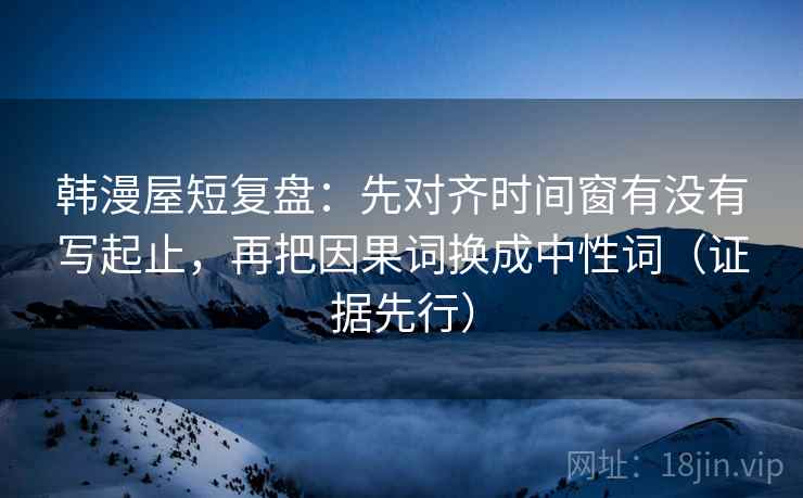 韩漫屋短复盘:先对齐时间窗有没有写起止,再把因果词换成中性词(证据先行) 韩漫屋短复盘:先对齐时间窗有没有写起止,再把因果词换成中性词(证据先行)