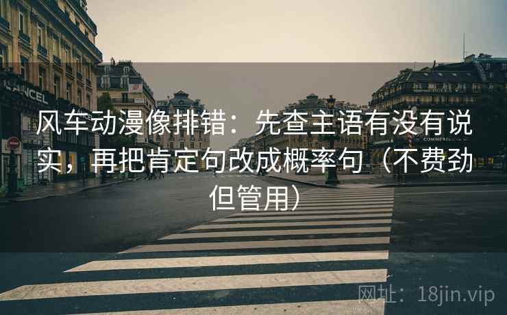 风车动漫像排错:先查主语有没有说实,再把肯定句改成概率句(不费劲但管用) 风车动漫像排错:先查主语有没有说实,再把肯定句改成概率句(不费劲但管用)