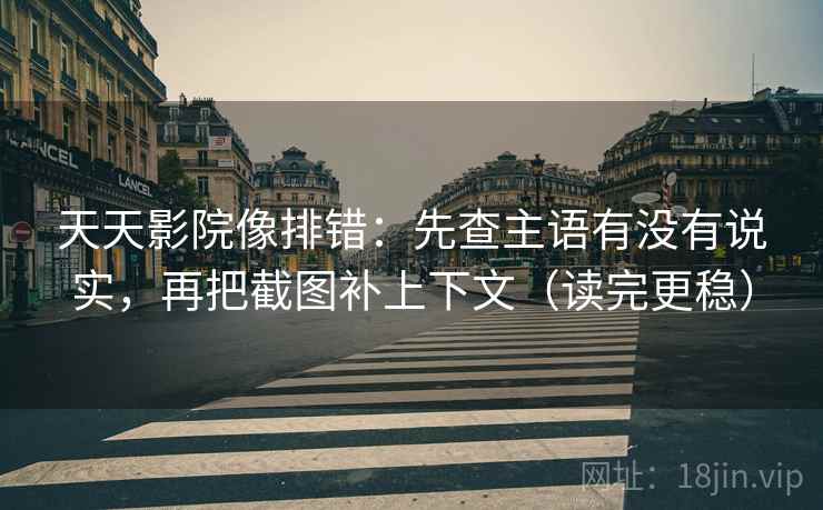 天天影院像排错：先查主语有没有说实，再把截图补上下文（读完更稳）