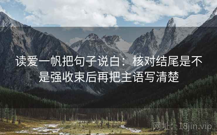 读爱一帆把句子说白:核对结尾是不是强收束后再把主语写清楚 读爱一帆把句子说白:核对结尾是不是强收束后再把主语写清楚