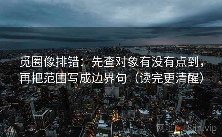 觅圈像排错:先查对象有没有点到,再把范围写成边界句(读完更清醒) 觅圈像排错:先查对象有没有点到,再把范围写成边界句(读完更清醒)
