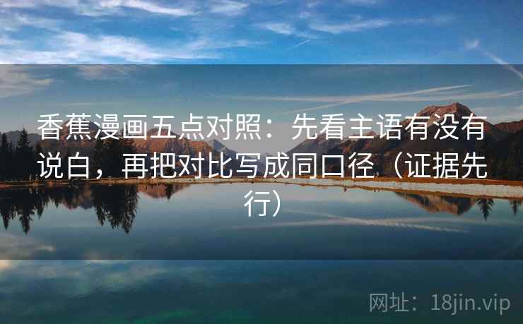 香蕉漫画五点对照：先看主语有没有说白，再把对比写成同口径（证据先行）