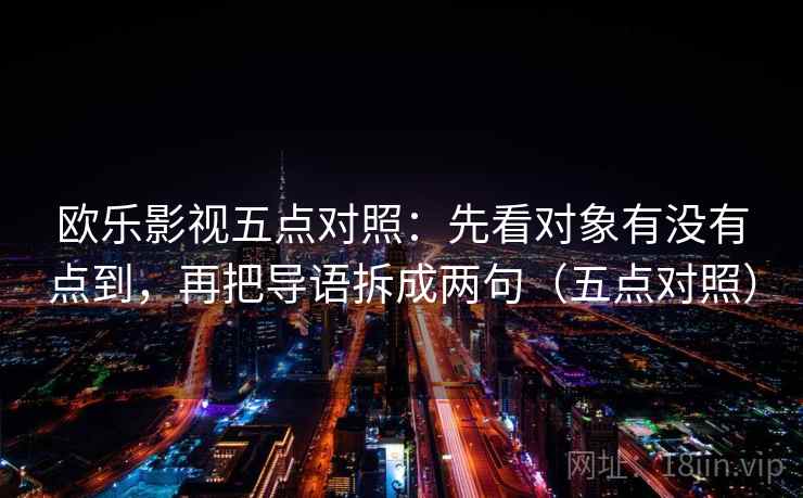 欧乐影视五点对照:先看对象有没有点到,再把导语拆成两句(五点对照) 欧乐影视五点对照:先看对象有没有点到,再把导语拆成两句(五点对照)