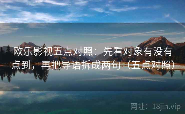 欧乐影视五点对照:先看对象有没有点到,再把导语拆成两句(五点对照) 欧乐影视五点对照:先看对象有没有点到,再把导语拆成两句(五点对照)