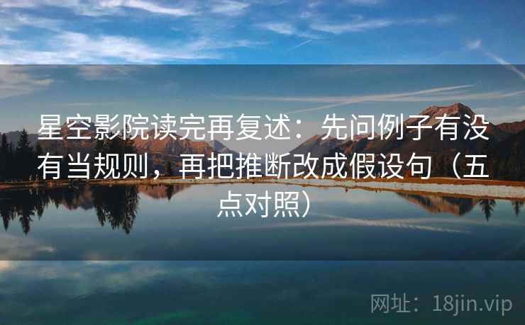 星空影院读完再复述：先问例子有没有当规则，再把推断改成假设句（五点对照）