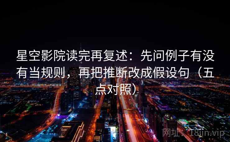 星空影院读完再复述：先问例子有没有当规则，再把推断改成假设句（五点对照）
