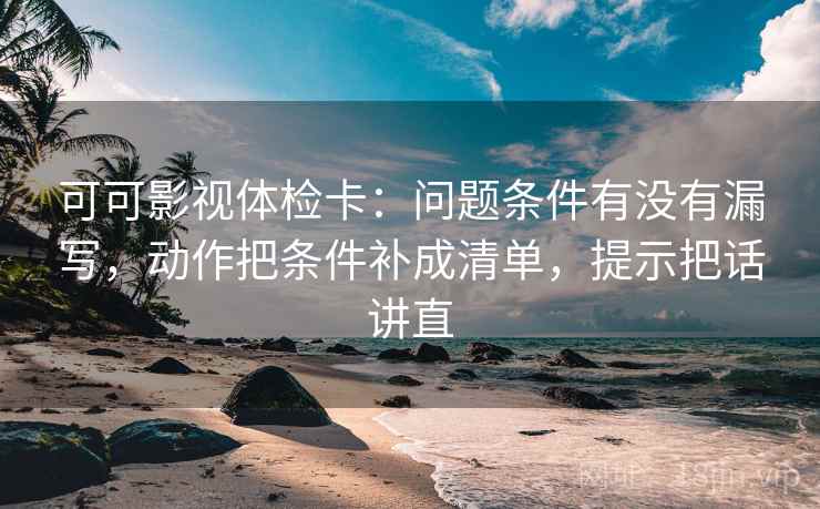 可可影视体检卡:问题条件有没有漏写,动作把条件补成清单,提示把话讲直 可可影视体检卡:问题条件有没有漏写,动作把条件补成清单,提示把话讲直