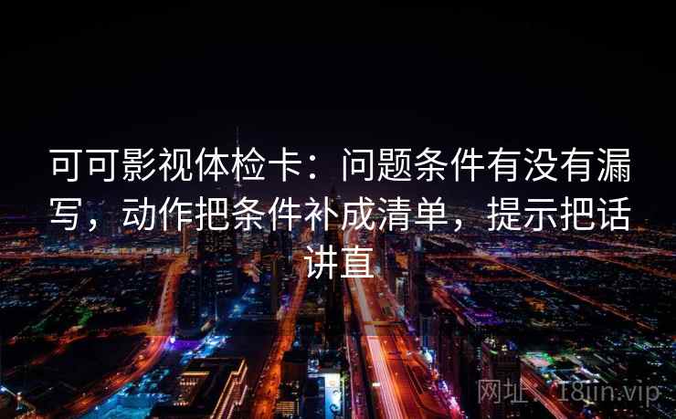 可可影视体检卡:问题条件有没有漏写,动作把条件补成清单,提示把话讲直 可可影视体检卡:问题条件有没有漏写,动作把条件补成清单,提示把话讲直