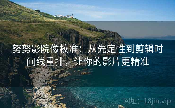 努努影院像校准：从先定性到剪辑时间线重排，让你的影片更精准