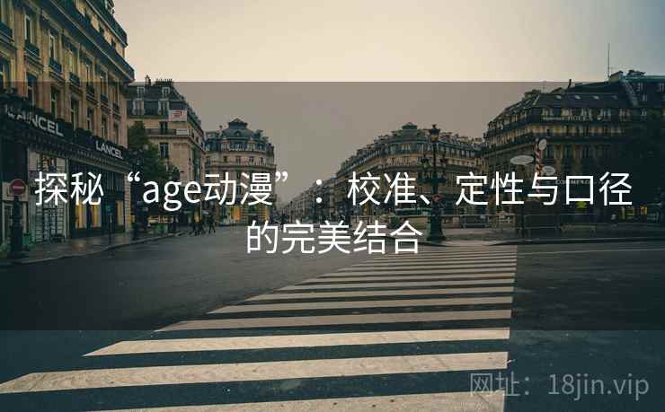 探秘“age动漫”:校准、定性与口径的完美结合 探秘“age动漫”:校准、定性与口径的完美结合