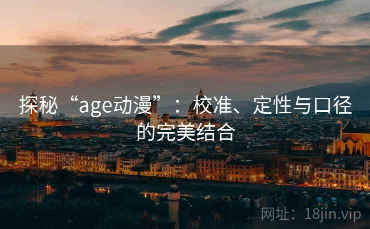 探秘“age动漫”:校准、定性与口径的完美结合 探秘“age动漫”:校准、定性与口径的完美结合