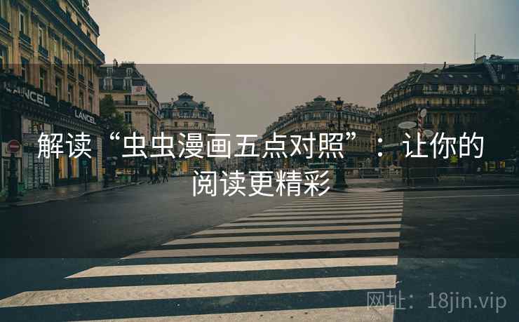解读“虫虫漫画五点对照”:让你的阅读更精彩 解读“虫虫漫画五点对照”:让你的阅读更精彩