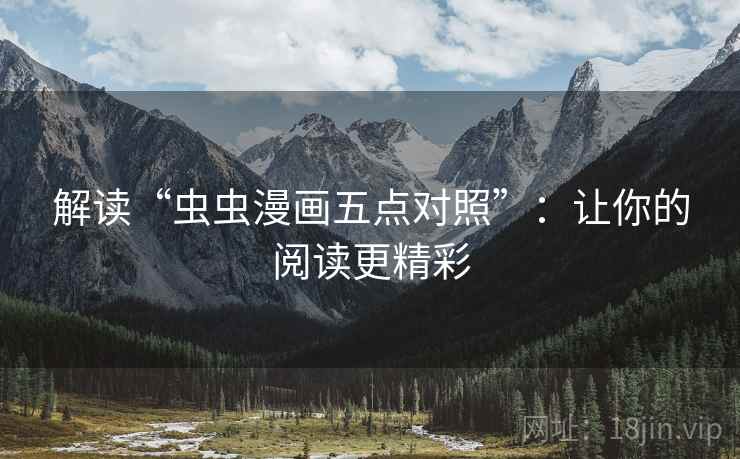 解读“虫虫漫画五点对照”:让你的阅读更精彩 解读“虫虫漫画五点对照”:让你的阅读更精彩