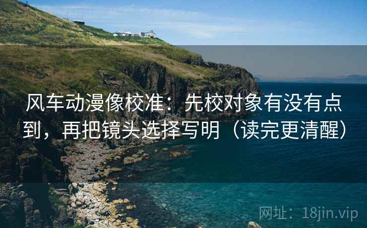 风车动漫像校准:先校对象有没有点到,再把镜头选择写明(读完更清醒) 风车动漫像校准:先校对象有没有点到,再把镜头选择写明(读完更清醒)