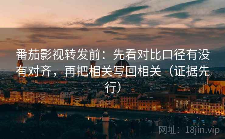 番茄影视转发前:先看对比口径有没有对齐,再把相关写回相关(证据先行) 番茄影视转发前:先看对比口径有没有对齐,再把相关写回相关(证据先行)