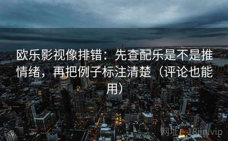 欧乐影视像排错:先查配乐是不是推情绪,再把例子标注清楚(评论也能用) 欧乐影视像排错:先查配乐是不是推情绪,再把例子标注清楚(评论也能用)