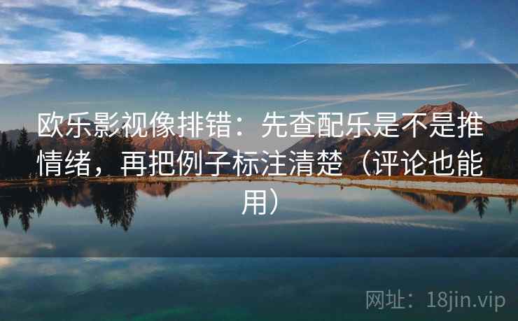 欧乐影视像排错:先查配乐是不是推情绪,再把例子标注清楚(评论也能用) 欧乐影视像排错:先查配乐是不是推情绪,再把例子标注清楚(评论也能用)