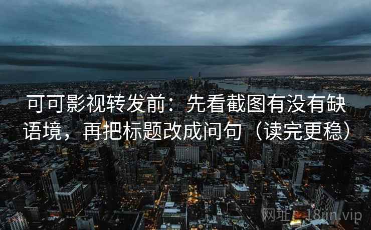 可可影视转发前:先看截图有没有缺语境,再把标题改成问句(读完更稳) 可可影视转发前:先看截图有没有缺语境,再把标题改成问句(读完更稳)