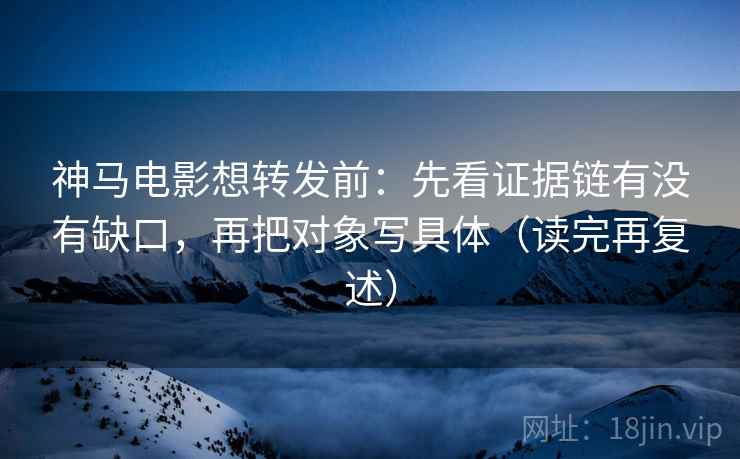 神马电影想转发前:先看证据链有没有缺口,再把对象写具体(读完再复述) 神马电影想转发前:先看证据链有没有缺口,再把对象写具体(读完再复述)