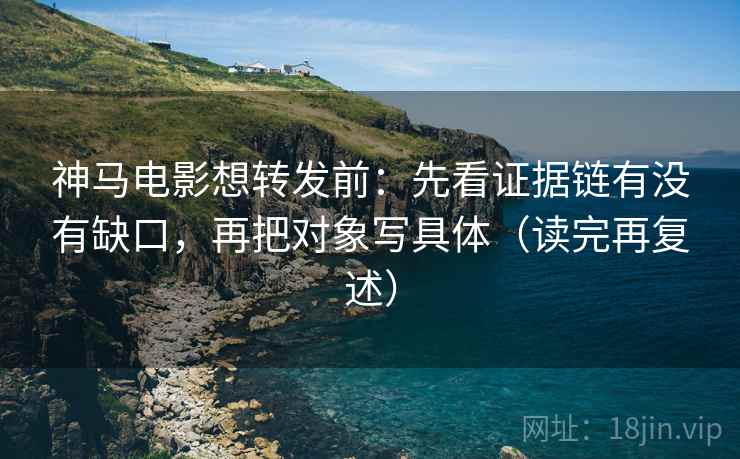 神马电影想转发前:先看证据链有没有缺口,再把对象写具体(读完再复述) 神马电影想转发前:先看证据链有没有缺口,再把对象写具体(读完再复述)