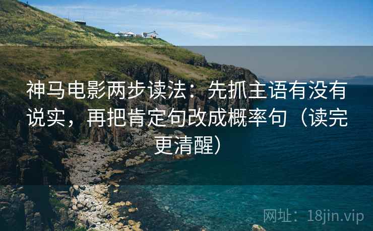 神马电影两步读法:先抓主语有没有说实,再把肯定句改成概率句(读完更清醒) 神马电影两步读法:先抓主语有没有说实,再把肯定句改成概率句(读完更清醒)