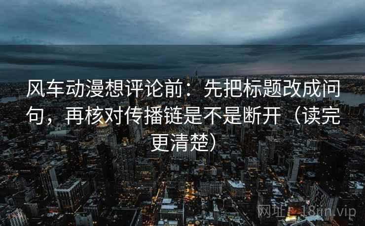 风车动漫想评论前:先把标题改成问句,再核对传播链是不是断开(读完更清楚) 风车动漫想评论前:先把标题改成问句,再核对传播链是不是断开(读完更清楚)