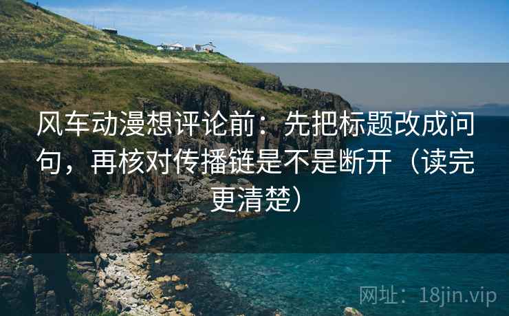 风车动漫想评论前:先把标题改成问句,再核对传播链是不是断开(读完更清楚) 风车动漫想评论前:先把标题改成问句,再核对传播链是不是断开(读完更清楚)