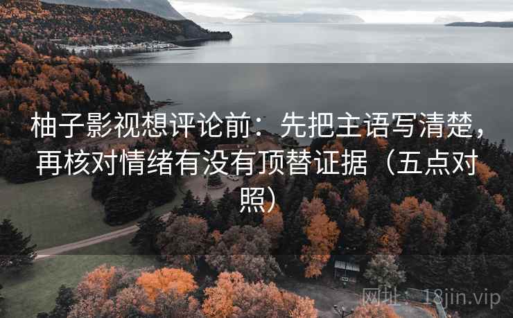 柚子影视想评论前：先把主语写清楚，再核对情绪有没有顶替证据（五点对照）