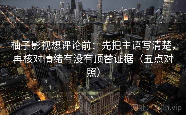 柚子影视想评论前：先把主语写清楚，再核对情绪有没有顶替证据（五点对照）